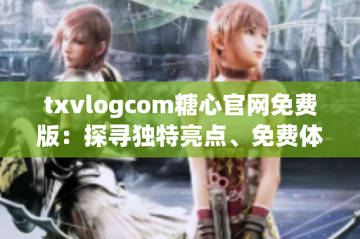 txvlogcom糖心官网免费版：探寻独特亮点、免费体验魅力!