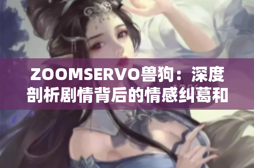 ZOOMSERVO兽狗：深度剖析剧情背后的情感纠葛和道德困境