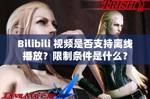 Bilibili 视频是否支持离线播放？限制条件是什么？