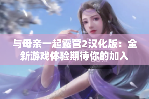 与母亲一起露营2汉化版：全新游戏体验期待你的加入