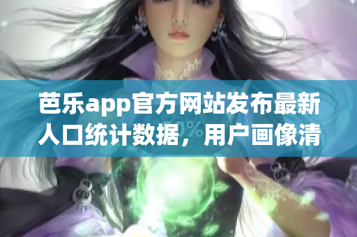 芭乐app官方网站发布最新人口统计数据，用户画像清晰详尽