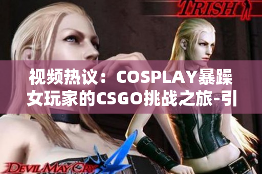 视频热议：COSPLAY暴躁女玩家的CSGO挑战之旅-引发游戏圈热议，获得万众关注