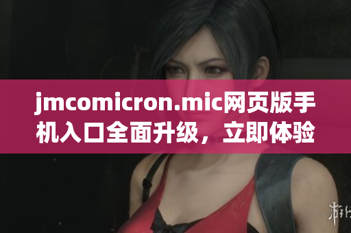 jmcomicron.mic网页版手机入口全面升级，立即体验iOS版新功能