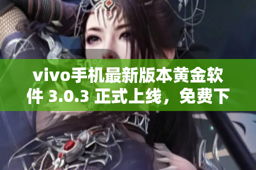 vivo手机最新版本黄金软件 3.0.3 正式上线，免费下载快捷方便