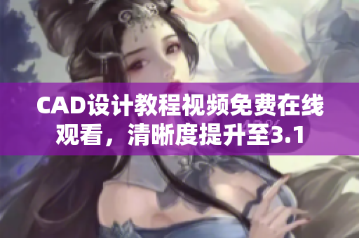 CAD设计教程视频免费在线观看，清晰度提升至3.1