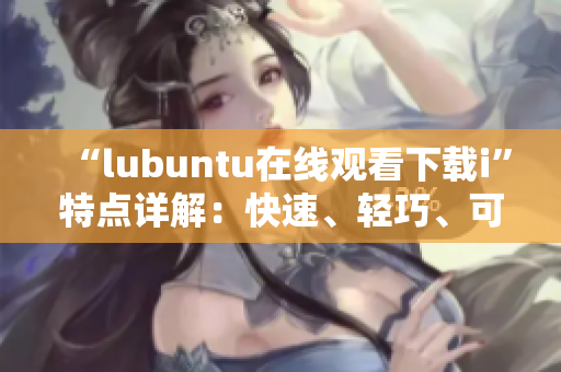 “lubuntu在线观看下载i”特点详解：快速、轻巧、可定制、资源占用低