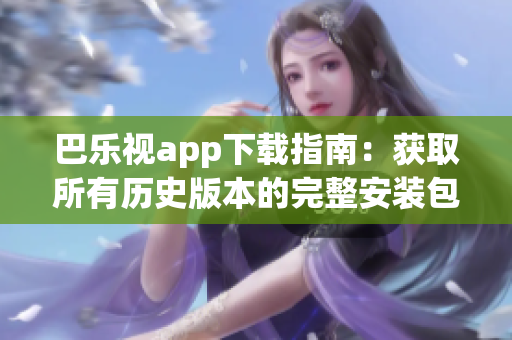 巴乐视app下载指南：获取所有历史版本的完整安装包