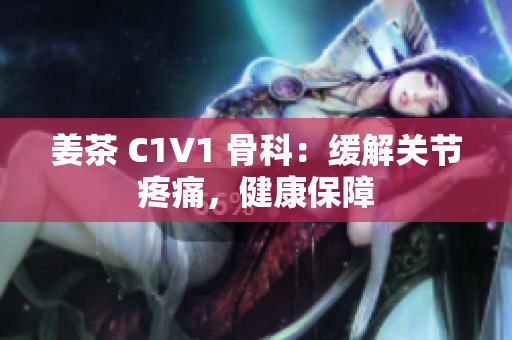 姜茶 C1V1 骨科：缓解关节疼痛，健康保障