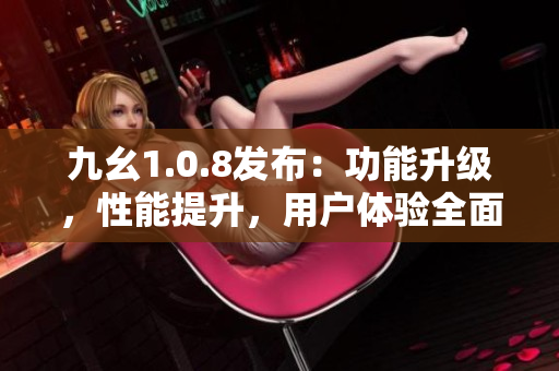 九幺1.0.8发布：功能升级，性能提升，用户体验全面升级