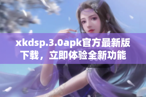 xkdsp.3.0apk官方最新版下载，立即体验全新功能