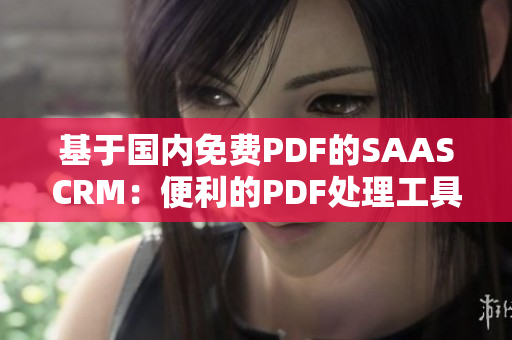 基于国内免费PDF的SAASCRM：便利的PDF处理工具助您提升商务效率