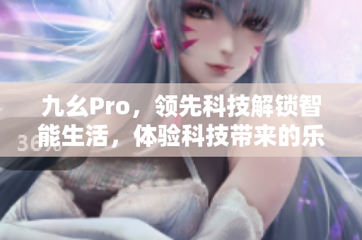 九幺Pro，领先科技解锁智能生活，体验科技带来的乐趣