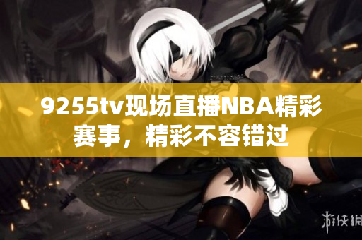 9255tv现场直播NBA精彩赛事，精彩不容错过