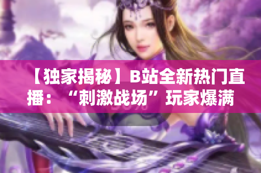 【独家揭秘】B站全新热门直播：“刺激战场”玩家爆满直播间，精彩瞬间即刻呈现