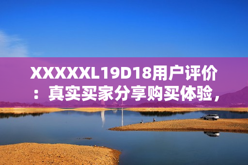 XXXXXL19D18用户评价：真实买家分享购买体验，值得信赖