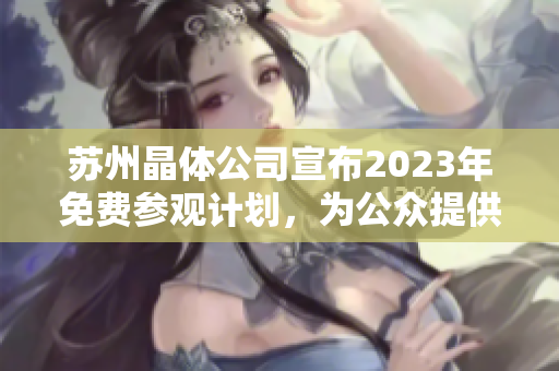 苏州晶体公司宣布2023年免费参观计划，为公众提供入场机会