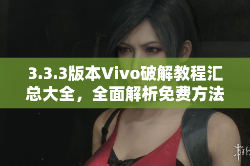 3.3.3版本Vivo破解教程汇总大全，全面解析免费方法