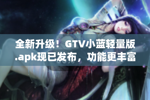 全新升级！GTV小蓝轻量版.apk现已发布，功能更丰富，体积更小，轻松畅享高清影音体验