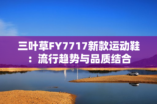 三叶草FY7717新款运动鞋：流行趋势与品质结合