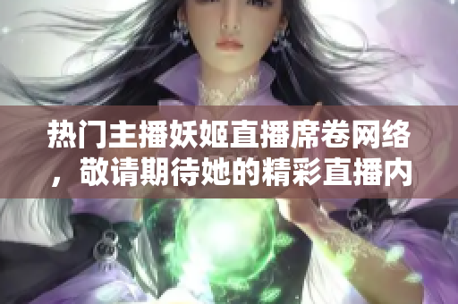 热门主播妖姬直播席卷网络，敬请期待她的精彩直播内容