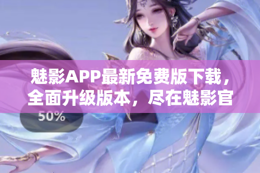 魅影APP最新免费版下载，全面升级版本，尽在魅影官网