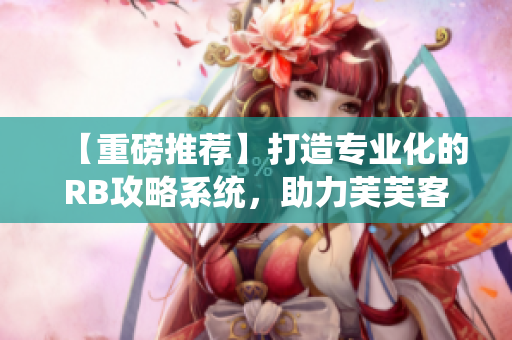 【重磅推荐】打造专业化的RB攻略系统，助力芙芙客户端用户升级饥饿体验