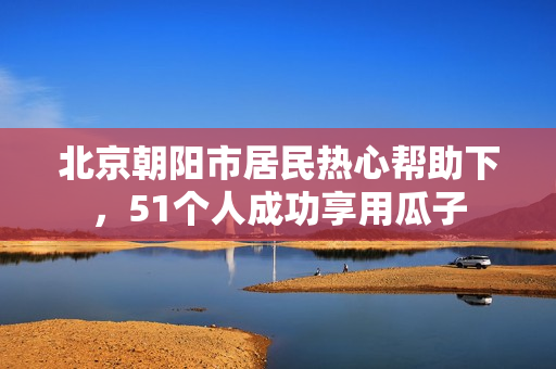 北京朝阳市居民热心帮助下，51个人成功享用瓜子