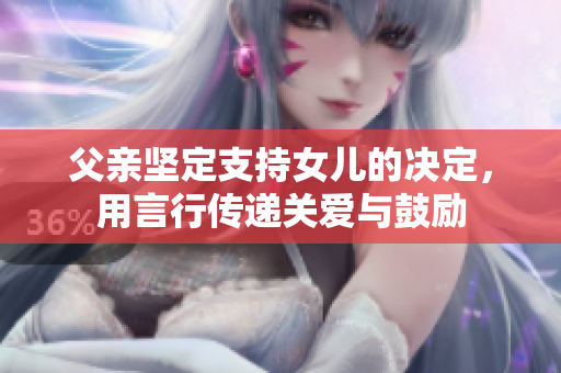父亲坚定支持女儿的决定，用言行传递关爱与鼓励