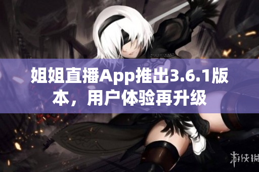 姐姐直播App推出3.6.1版本，用户体验再升级