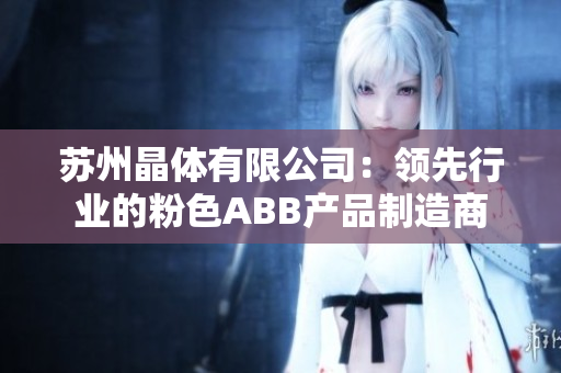 苏州晶体有限公司：领先行业的粉色ABB产品制造商