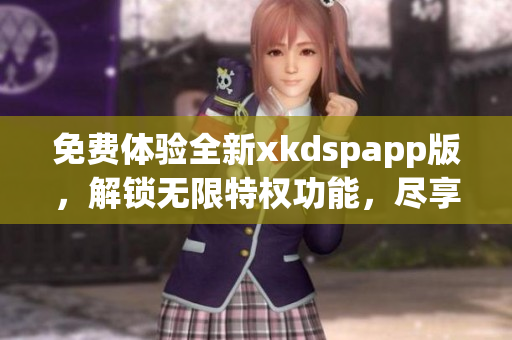 免费体验全新xkdspapp版，解锁无限特权功能，尽享会员福利