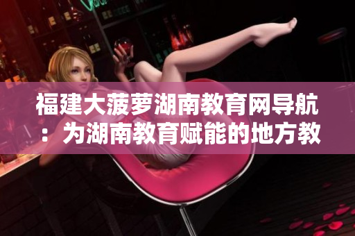 福建大菠萝湖南教育网导航：为湖南教育赋能的地方教育资源整合平台