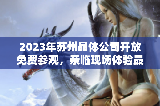 2023年苏州晶体公司开放免费参观，亲临现场体验最新科技展示
