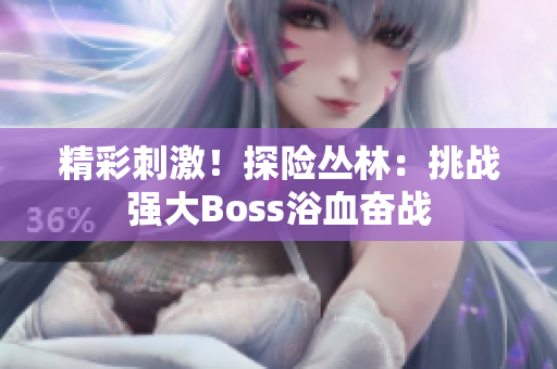 精彩刺激！探险丛林：挑战强大Boss浴血奋战