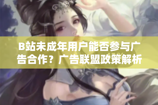 B站未成年用户能否参与广告合作？广告联盟政策解析
