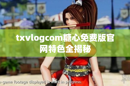 txvlogcom糖心免费版官网特色全揭秘