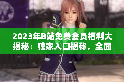 2023年B站免费会员福利大揭秘：独家入口揭秘，全面解析会员特权