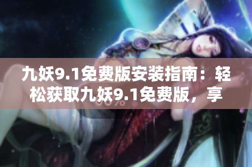 九妖9.1免费版安装指南：轻松获取九妖9.1免费版，享受游戏乐趣