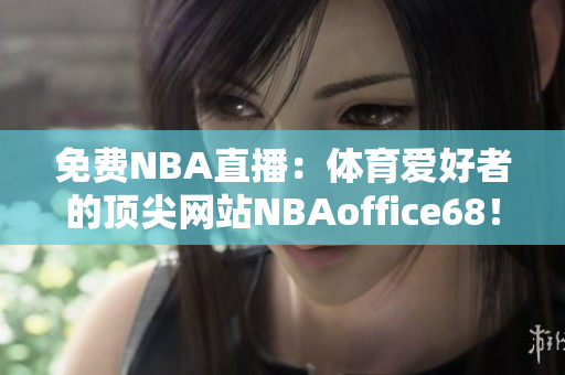 免费NBA直播：体育爱好者的顶尖网站NBAoffice68！