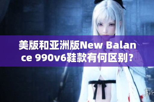 美版和亚洲版New Balance 990v6鞋款有何区别？