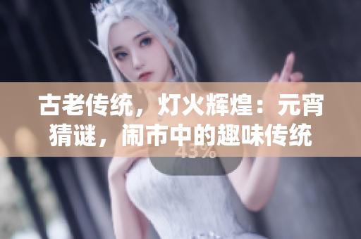 古老传统，灯火辉煌：元宵猜谜，闹市中的趣味传统