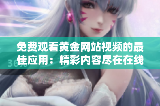 免费观看黄金网站视频的最佳应用：精彩内容尽在在线视频平台