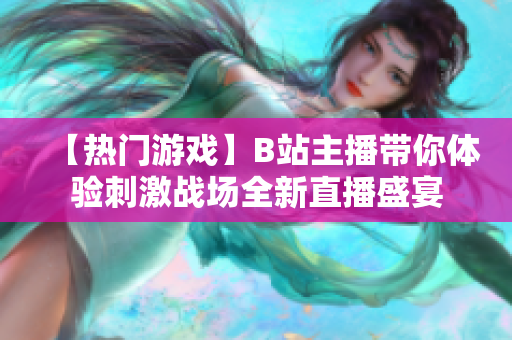 【热门游戏】B站主播带你体验刺激战场全新直播盛宴