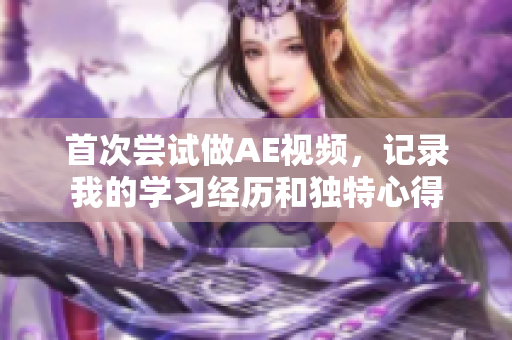 首次尝试做AE视频，记录我的学习经历和独特心得