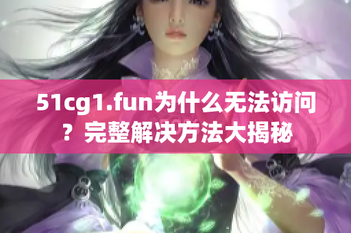 51cg1.fun为什么无法访问？完整解决方法大揭秘