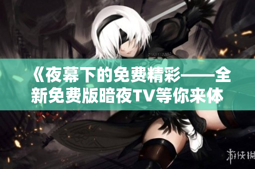 《夜幕下的免费精彩——全新免费版暗夜TV等你来体验》