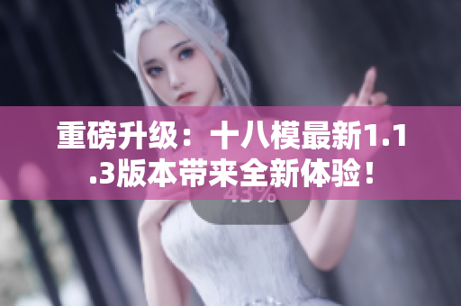 重磅升级：十八模最新1.1.3版本带来全新体验！