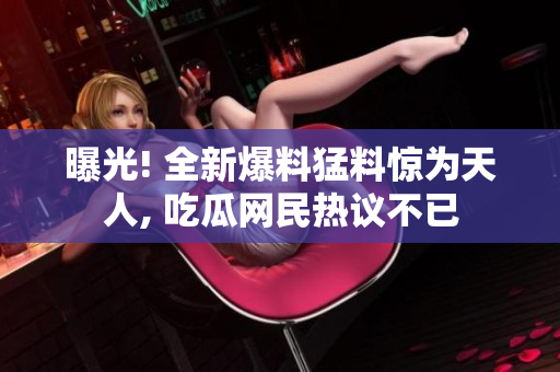 曝光! 全新爆料猛料惊为天人, 吃瓜网民热议不已