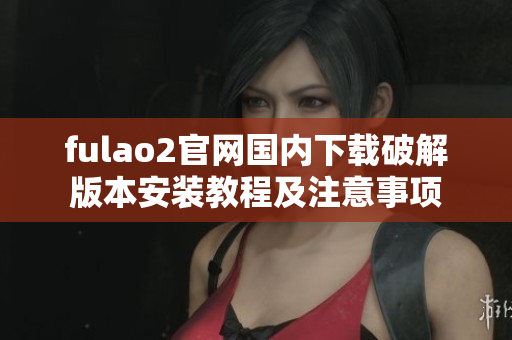 fulao2官网国内下载破解版本安装教程及注意事项