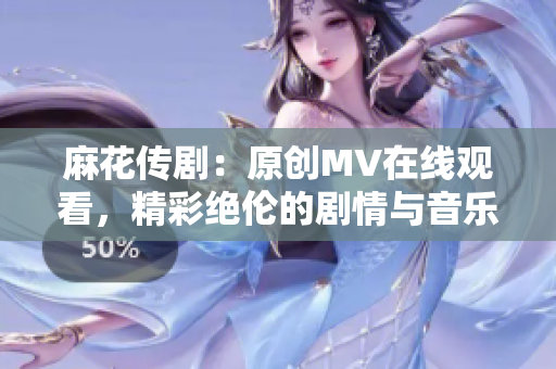 麻花传剧：原创MV在线观看，精彩绝伦的剧情与音乐完美融合